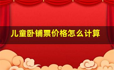 儿童卧铺票价格怎么计算