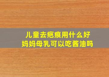 儿童去疤痕用什么好妈妈母乳可以吃酱油吗