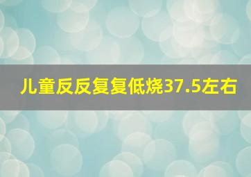 儿童反反复复低烧37.5左右