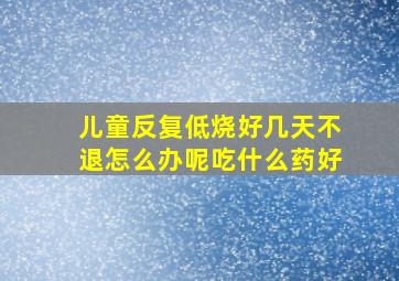 儿童反复低烧好几天不退怎么办呢吃什么药好