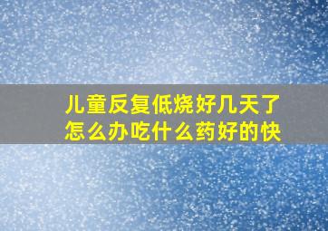 儿童反复低烧好几天了怎么办吃什么药好的快