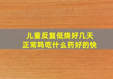 儿童反复低烧好几天正常吗吃什么药好的快