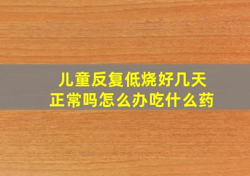 儿童反复低烧好几天正常吗怎么办吃什么药