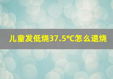 儿童发低烧37.5℃怎么退烧