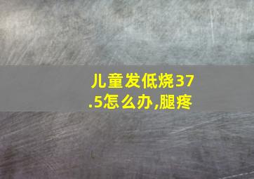 儿童发低烧37.5怎么办,腿疼