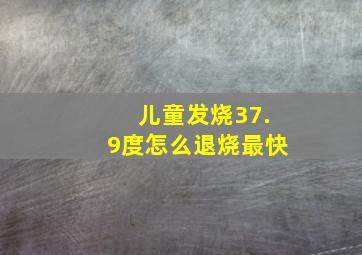 儿童发烧37.9度怎么退烧最快