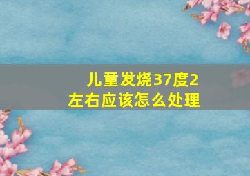 儿童发烧37度2左右应该怎么处理