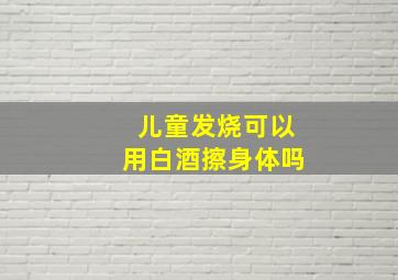 儿童发烧可以用白酒擦身体吗