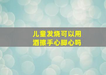 儿童发烧可以用酒擦手心脚心吗