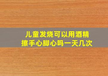 儿童发烧可以用酒精擦手心脚心吗一天几次