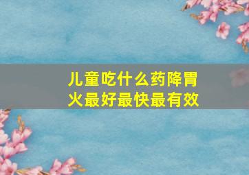 儿童吃什么药降胃火最好最快最有效