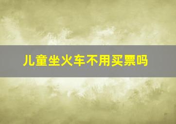 儿童坐火车不用买票吗