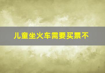 儿童坐火车需要买票不