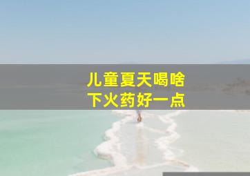 儿童夏天喝啥下火药好一点