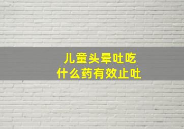 儿童头晕吐吃什么药有效止吐