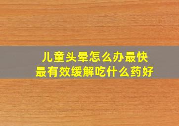 儿童头晕怎么办最快最有效缓解吃什么药好