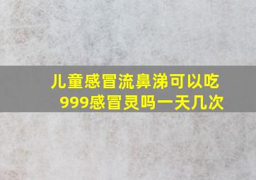 儿童感冒流鼻涕可以吃999感冒灵吗一天几次