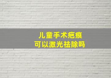 儿童手术疤痕可以激光祛除吗