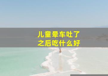 儿童晕车吐了之后吃什么好