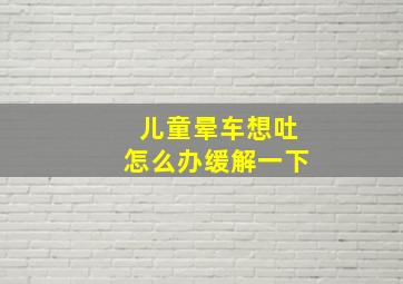 儿童晕车想吐怎么办缓解一下