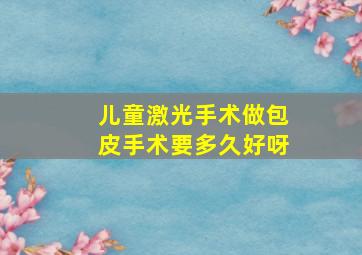 儿童激光手术做包皮手术要多久好呀