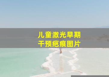 儿童激光早期干预疤痕图片