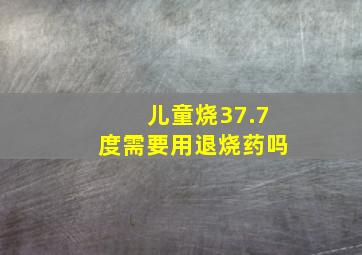 儿童烧37.7度需要用退烧药吗