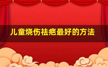 儿童烧伤祛疤最好的方法