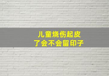 儿童烧伤起皮了会不会留印子