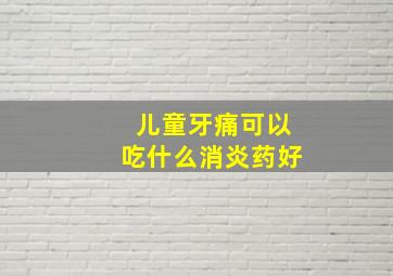 儿童牙痛可以吃什么消炎药好