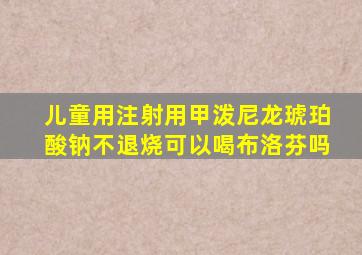 儿童用注射用甲泼尼龙琥珀酸钠不退烧可以喝布洛芬吗