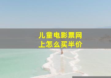 儿童电影票网上怎么买半价