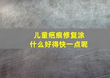 儿童疤痕修复涂什么好得快一点呢