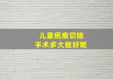 儿童疤痕切除手术多大做好呢