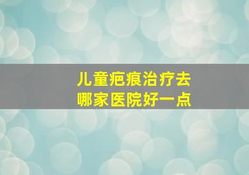 儿童疤痕治疗去哪家医院好一点