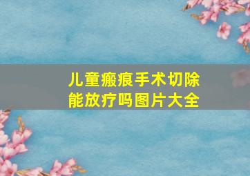 儿童瘢痕手术切除能放疗吗图片大全