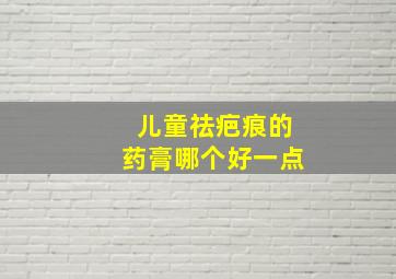 儿童祛疤痕的药膏哪个好一点