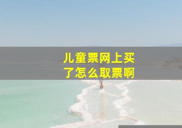 儿童票网上买了怎么取票啊