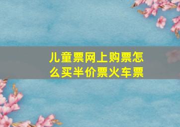 儿童票网上购票怎么买半价票火车票