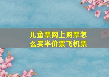 儿童票网上购票怎么买半价票飞机票