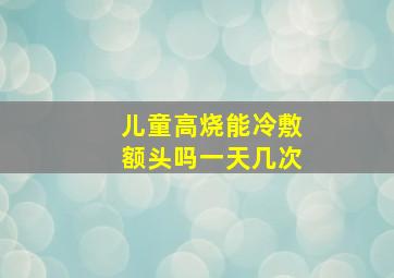 儿童高烧能冷敷额头吗一天几次