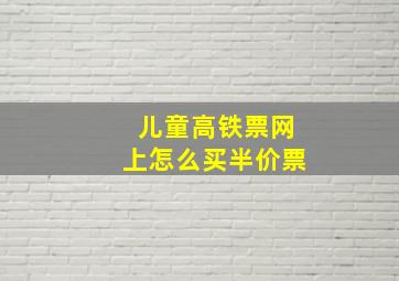 儿童高铁票网上怎么买半价票