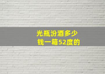 光瓶汾酒多少钱一箱52度的