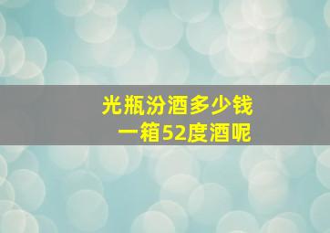 光瓶汾酒多少钱一箱52度酒呢