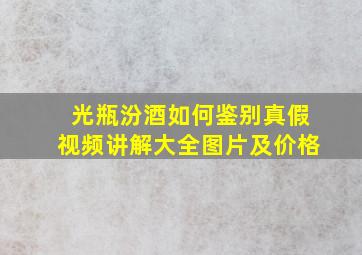 光瓶汾酒如何鉴别真假视频讲解大全图片及价格