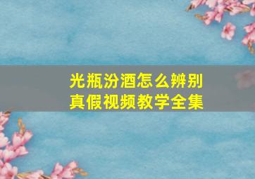 光瓶汾酒怎么辨别真假视频教学全集