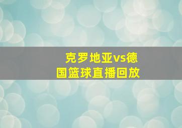 克罗地亚vs德国篮球直播回放