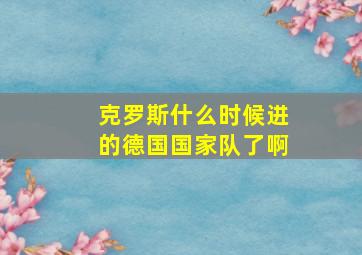 克罗斯什么时候进的德国国家队了啊