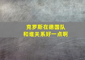 克罗斯在德国队和谁关系好一点啊