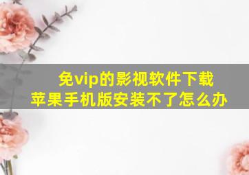 免vip的影视软件下载苹果手机版安装不了怎么办